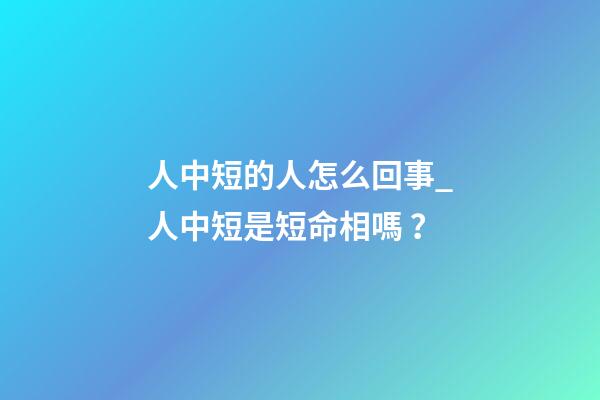 人中短的人怎么回事_人中短是短命相嗎？